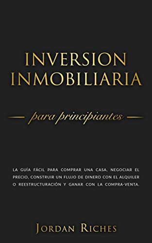 Inversión Inmobiliaria para Principiantes: La guía fácil para comprar una casa, negociar el precio, construir un flujo de dinero con el alquiler o reestructuración ... (Inversiones Inmobiliarias nº 1)